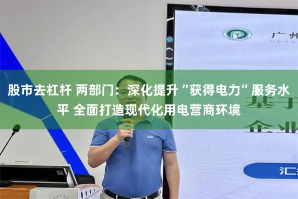 股市去杠杆 两部门：深化提升“获得电力”服务水平 全面打造现代化用电营商环境