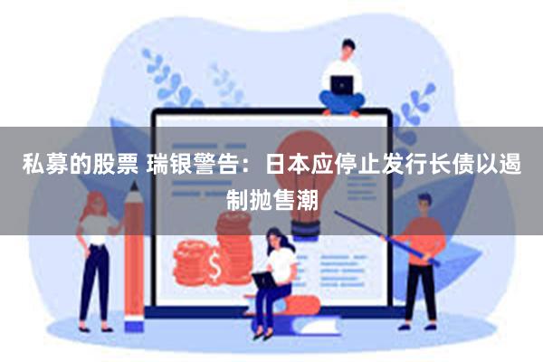 私募的股票 瑞银警告：日本应停止发行长债以遏制抛售潮
