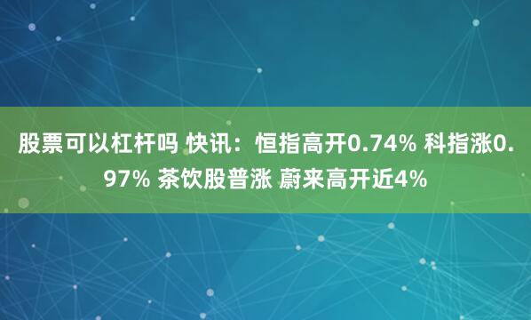 股票可以杠杆吗 快讯：恒指高开0.74% 科指涨0.97% 茶饮股普涨 蔚来高开近4%