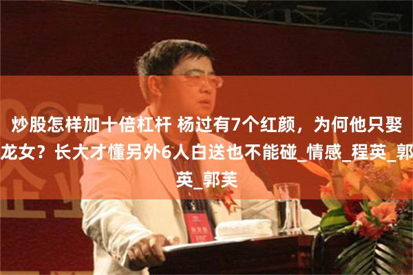 炒股怎样加十倍杠杆 杨过有7个红颜，为何他只娶小龙女？长大才懂另外6人白送也不能碰_情感_程英_郭芙