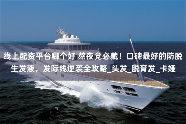 线上配资平台哪个好 熬夜党必藏！口碑最好的防脱生发液，发际线逆袭全攻略_头发_脱育发_卡娅