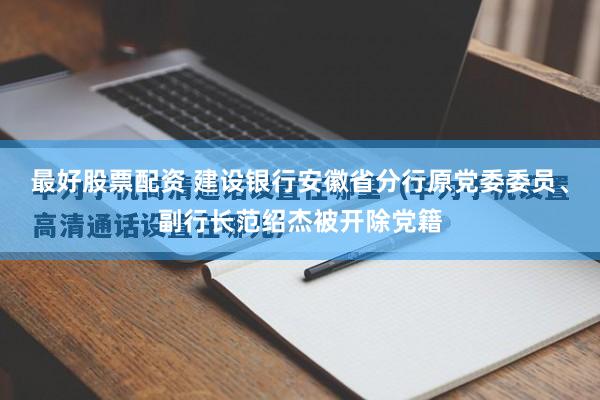 最好股票配资 建设银行安徽省分行原党委委员、副行长范绍杰被开除党籍