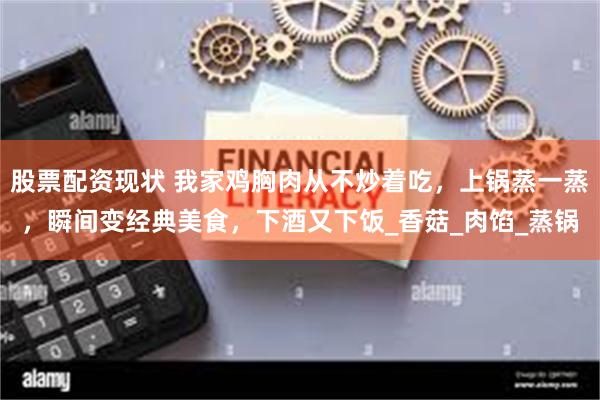 股票配资现状 我家鸡胸肉从不炒着吃，上锅蒸一蒸，瞬间变经典美食，下酒又下饭_香菇_肉馅_蒸锅