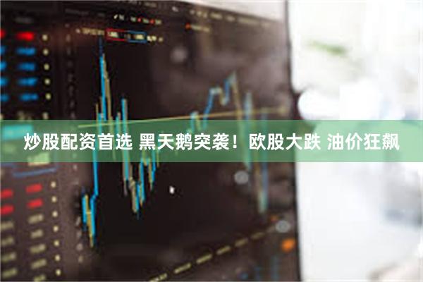 炒股配资首选 黑天鹅突袭！欧股大跌 油价狂飙