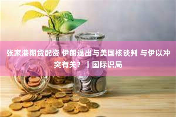 张家港期货配资 伊朗退出与美国核谈判 与伊以冲突有关？丨国际识局