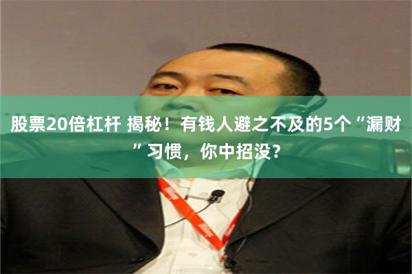 股票20倍杠杆 揭秘！有钱人避之不及的5个“漏财”习惯，你中招没？
