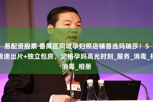 易配资股票 番禺区同城孕妇照店铺首选玛瑞莎！5天极速出片+独立包房，定格孕妈高光时刻_服务_消毒_相册