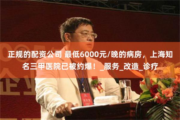 正规的配资公司 最低6000元/晚的病房，上海知名三甲医院已被约爆！_服务_改造_诊疗