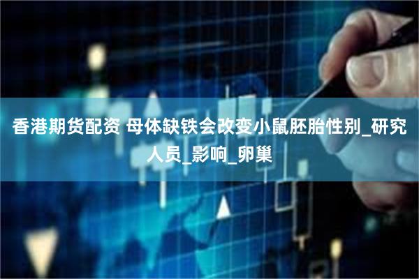 香港期货配资 母体缺铁会改变小鼠胚胎性别_研究人员_影响_卵巢