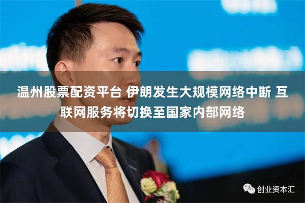 温州股票配资平台 伊朗发生大规模网络中断 互联网服务将切换至国家内部网络