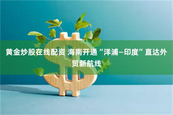 黄金炒股在线配资 海南开通“洋浦—印度”直达外贸新航线