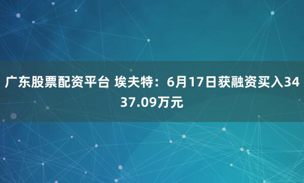 广东股票配资平台 埃夫特：6月17日获融资买入3437.09万元