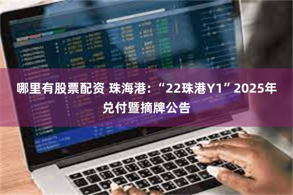 哪里有股票配资 珠海港: “22珠港Y1”2025年兑付暨摘牌公告