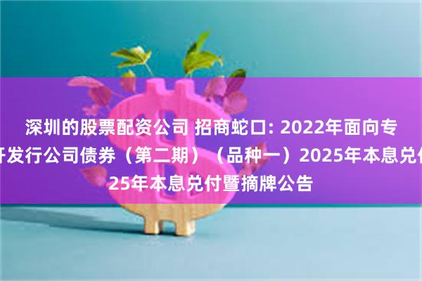 深圳的股票配资公司 招商蛇口: 2022年面向专业投资者公开发行公司债券(第二期)(品种一)2025年本息兑付暨摘牌公告
