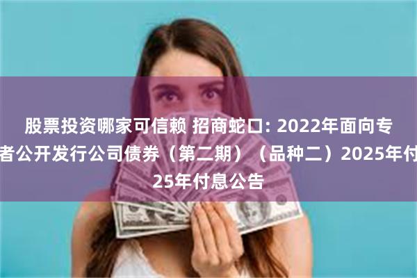 股票投资哪家可信赖 招商蛇口: 2022年面向专业投资者公开发行公司债券(第二期)(品种二)2025年付息公告
