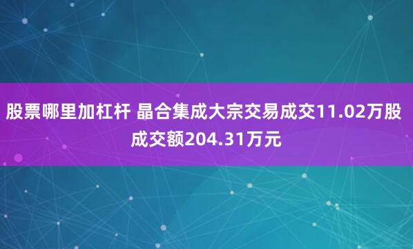 股票哪里加杠杆 晶合集成大宗交易成交11.02万股 成交额204.31万元