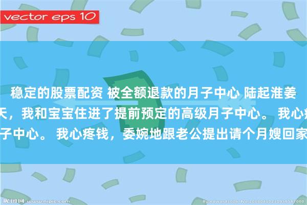 稳定的股票配资 被全额退款的月子中心 陆起淮姜繁星苏念薇 剖腹产第三天，我和宝宝住进了提前预定的高级月子中心。 我心疼钱，委婉地跟老公提出请个月嫂回家_陆总_法务