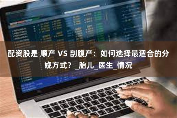 配资股是 顺产 VS 剖腹产：如何选择最适合的分娩方式？_胎儿_医生_情况