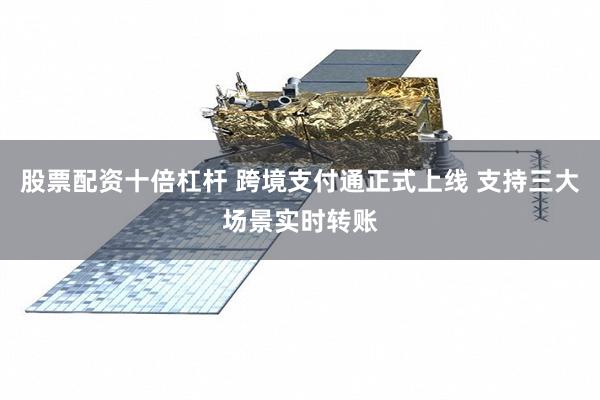 股票配资十倍杠杆 跨境支付通正式上线 支持三大场景实时转账