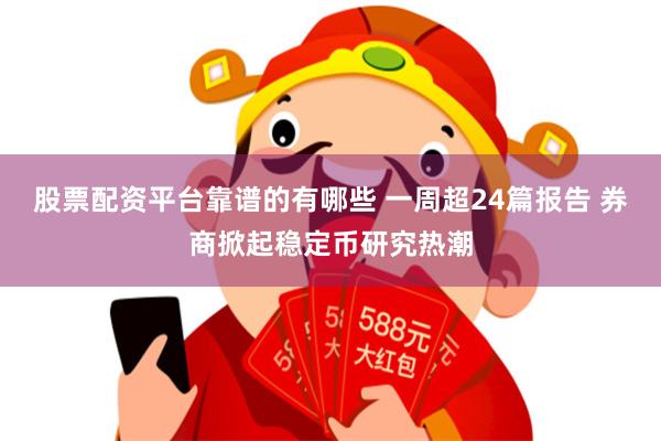 股票配资平台靠谱的有哪些 一周超24篇报告 券商掀起稳定币研究热潮