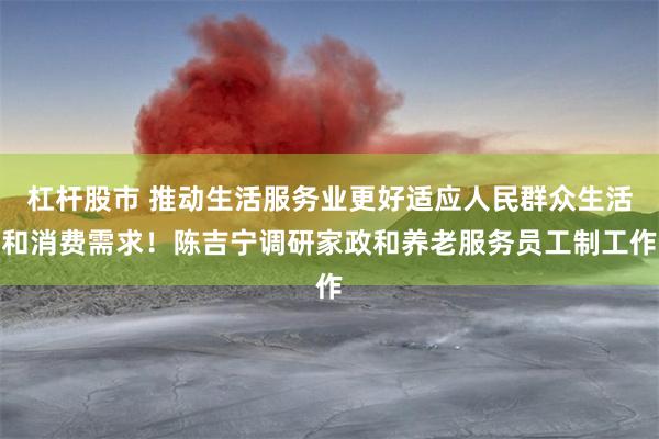 杠杆股市 推动生活服务业更好适应人民群众生活和消费需求！陈吉宁调研家政和养老服务员工制工作