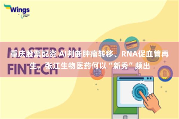 重庆股票配资 AI判断肿瘤转移、RNA促血管再生，张江生物医药何以“新秀”频出