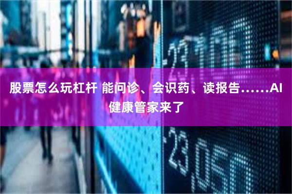 股票怎么玩杠杆 能问诊、会识药、读报告……AI健康管家来了