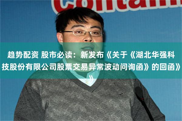 趋势配资 股市必读：新发布《关于《湖北华强科技股份有限公司股票交易异常波动问询函》的回函》