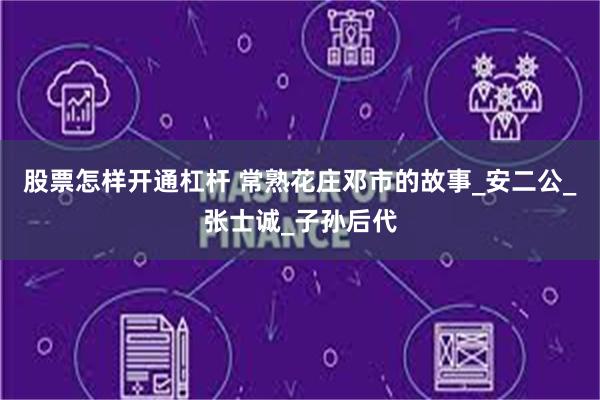 股票怎样开通杠杆 常熟花庄邓市的故事_安二公_张士诚_子孙后代
