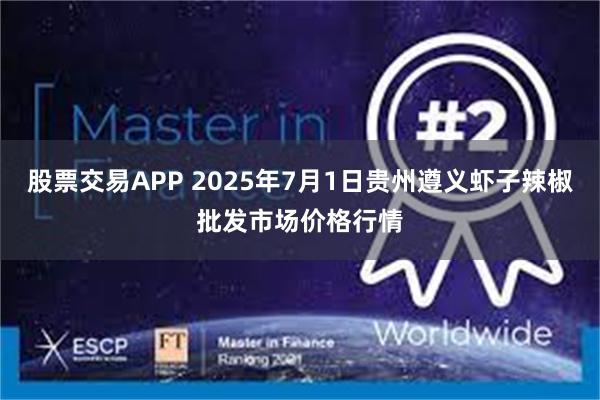 股票交易APP 2025年7月1日贵州遵义虾子辣椒批发市场价格行情