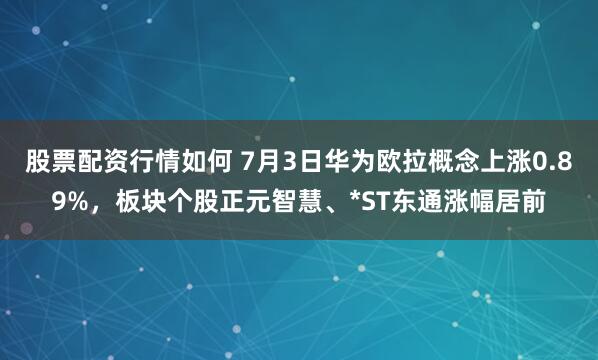 股票配资行情如何 7月3日华为欧拉概念上涨0.89%，板块个股正元智慧、*ST东通涨幅居前