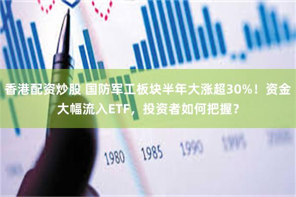 香港配资炒股 国防军工板块半年大涨超30%！资金大幅流入ETF，投资者如何把握？
